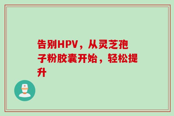 告别HPV，从灵芝孢子粉胶囊开始，轻松提升