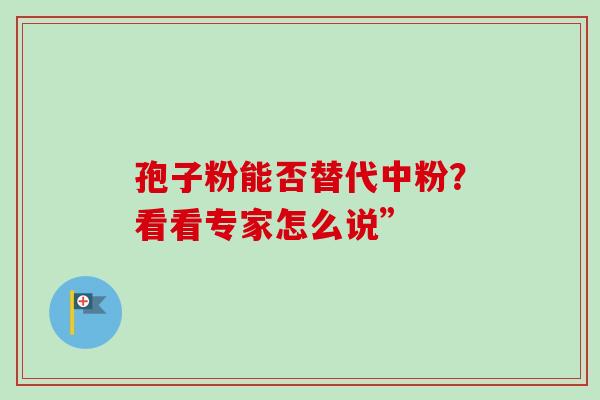 孢子粉能否替代中粉？看看专家怎么说”