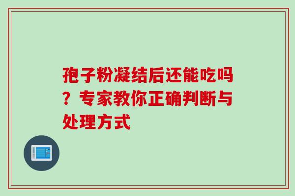 孢子粉凝结后还能吃吗？专家教你正确判断与处理方式