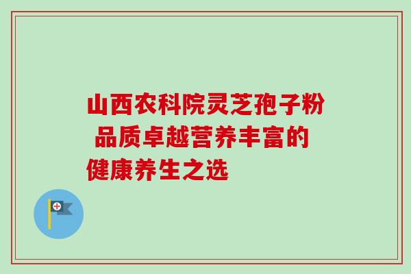 山西农科院灵芝孢子粉 品质卓越营养丰富的健康养生之选