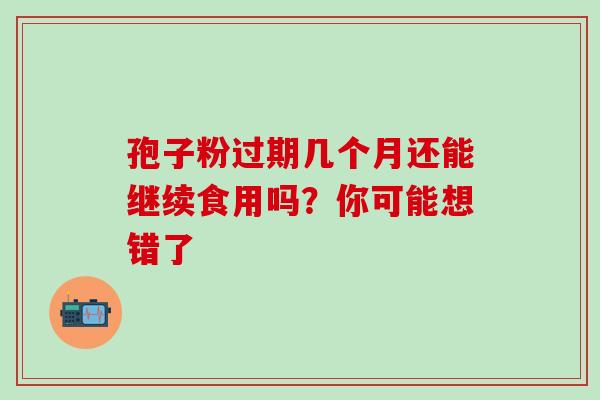 孢子粉过期几个月还能继续食用吗？你可能想错了