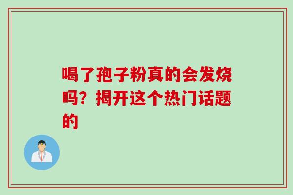 喝了孢子粉真的会发烧吗?揭开这个热门话题的 喝了孢子粉真的会发烧吗?揭开这个热门话题的