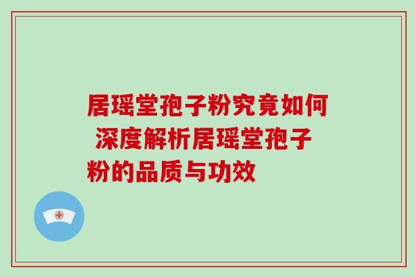 居瑶堂孢子粉究竟如何 深度解析居瑶堂孢子粉的品质与功效 居瑶堂孢子粉究竟如何 深度解析居瑶堂孢子粉的品质与功效