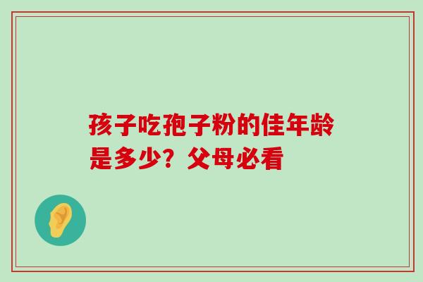 孩子吃孢子粉的佳年龄是多少?父母必看 孩子吃孢子粉的佳年龄是多少?父母必看
