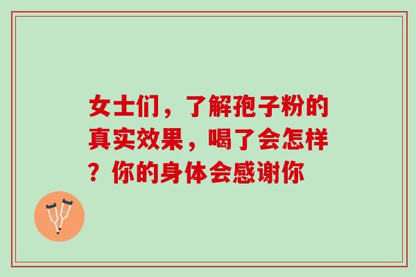 女士们，了解孢子粉的真实效果，喝了会怎样？你的身体会感谢你