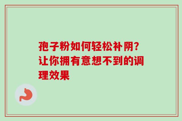 孢子粉如何轻松补阴?让你拥有意想不到的调理效果 孢子粉如何轻松补阴?让你拥有意想不到的调理效果
