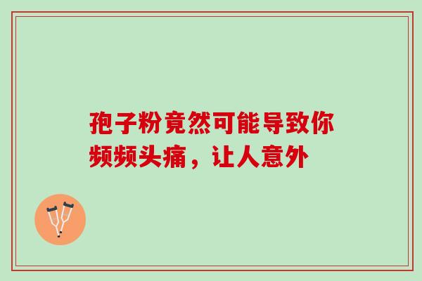 孢子粉竟然可能导致你频频头痛,让人意外 孢子粉竟然可能导致你频频头痛,让人意外