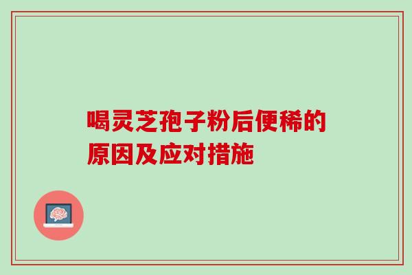 喝灵芝孢子粉后便稀的原因及应对措施 喝灵芝孢子粉后便稀的原因及应对措施