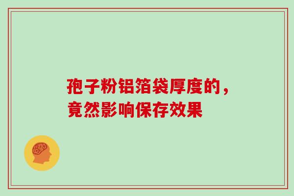 孢子粉铝箔袋厚度的,竟然影响保存效果 孢子粉铝箔袋厚度的,竟然影响保存效果