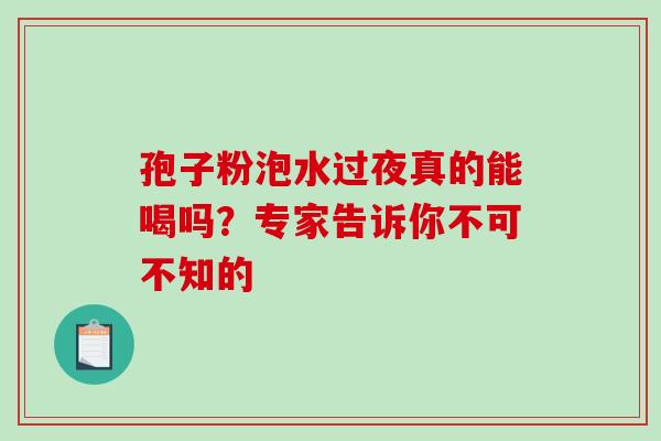 孢子粉泡水过夜真的能喝吗?专家告诉你不可不知的 孢子粉泡水过夜真的能喝吗?专家告诉你不可不知的