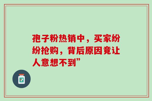 孢子粉热销中,买家纷纷抢购,背后原因竟让人意想不到” 孢子粉热销中,买家纷纷抢购,背后原因竟让人意想不到”
