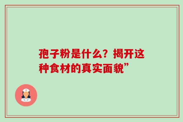 孢子粉是什么?揭开这种食材的真实面貌” 孢子粉是什么?揭开这种食材的真实面貌”