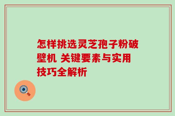 怎样挑选灵芝孢子粉破壁机 关键要素与实用技巧全解析