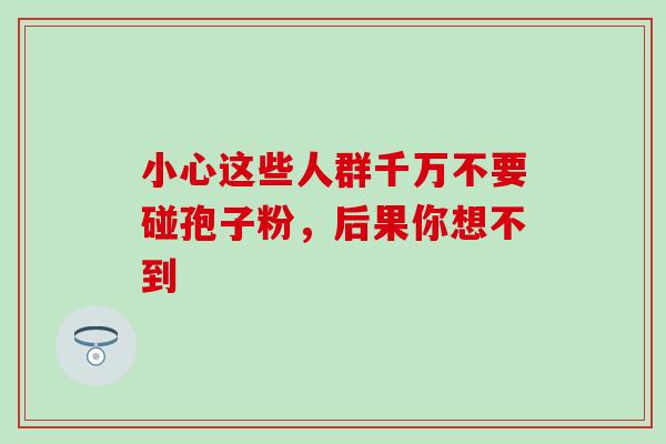 小心这些人群千万不要碰孢子粉，后果你想不到