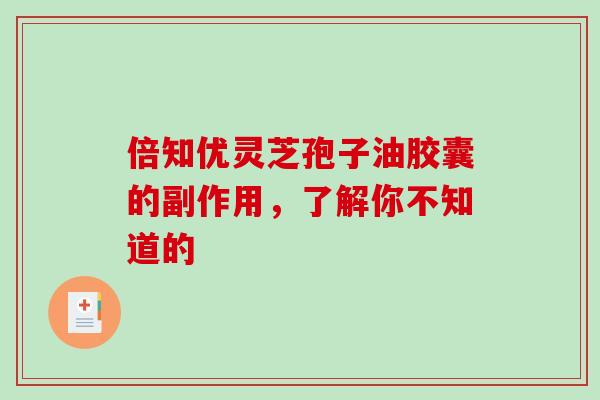 倍知优灵芝孢子油胶囊的副作用,了解你不知道的 倍知优灵芝孢子油胶囊的副作用,了解你不知道的