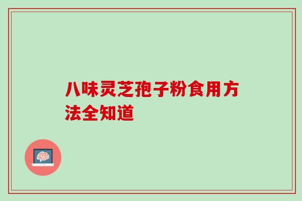八味灵芝孢子粉食用方法全知道 八味灵芝孢子粉食用方法全知道