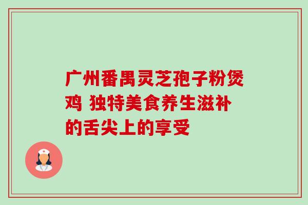 广州番禺灵芝孢子粉煲鸡 独特美食养生滋补的舌尖上的享受