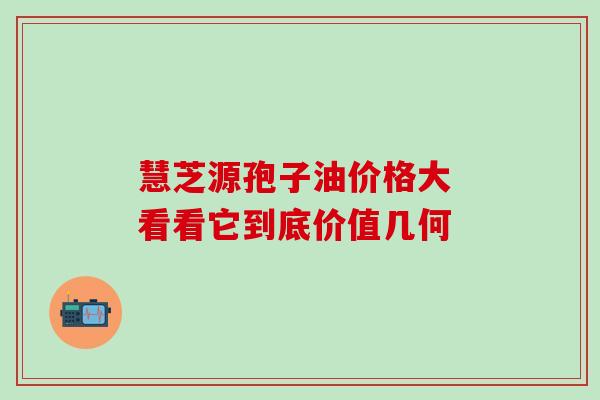 慧芝源孢子油价格大 看看它到底价值几何