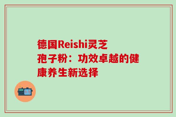德国Reishi灵芝孢子粉:功效卓越的健康养生新选择 德国Reishi灵芝孢子粉:功效卓越的健康养生新选择