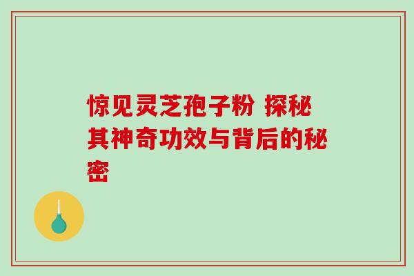 惊见灵芝孢子粉 探秘其神奇功效与背后的秘密