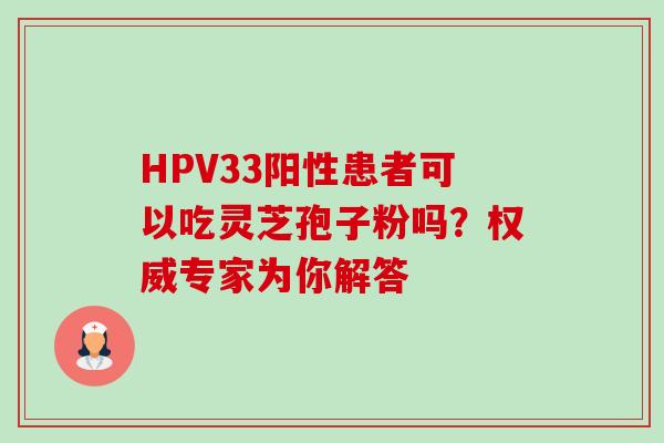 HPV33阳性患者可以吃灵芝孢子粉吗？权威专家为你解答