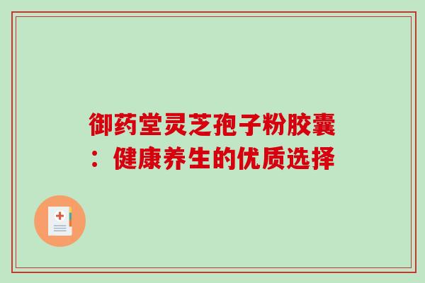 御药堂灵芝孢子粉胶囊:健康养生的优质选择 御药堂灵芝孢子粉胶囊:健康养生的优质选择