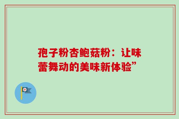 孢子粉杏鲍菇粉：让味蕾舞动的美味新体验”