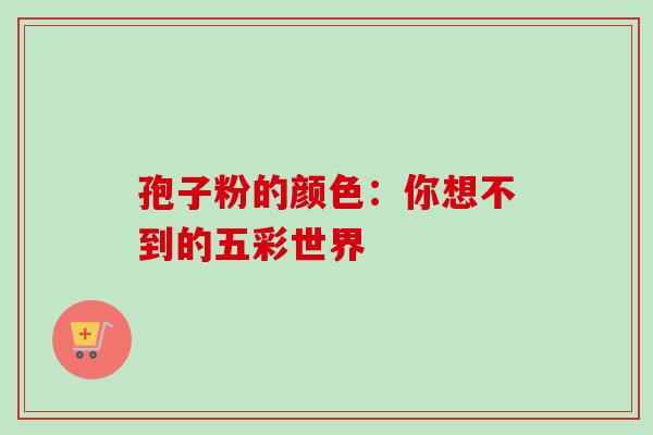 孢子粉的颜色：你想不到的五彩世界