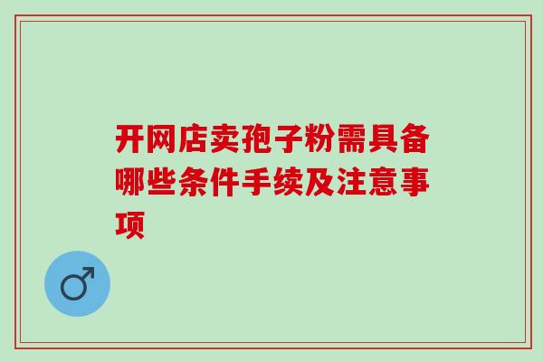 开网店卖孢子粉需具备哪些条件手续及注意事项