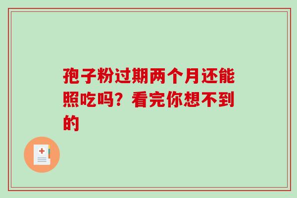 孢子粉过期两个月还能照吃吗?看完你想不到的 孢子粉过期两个月还能照吃吗?看完你想不到的
