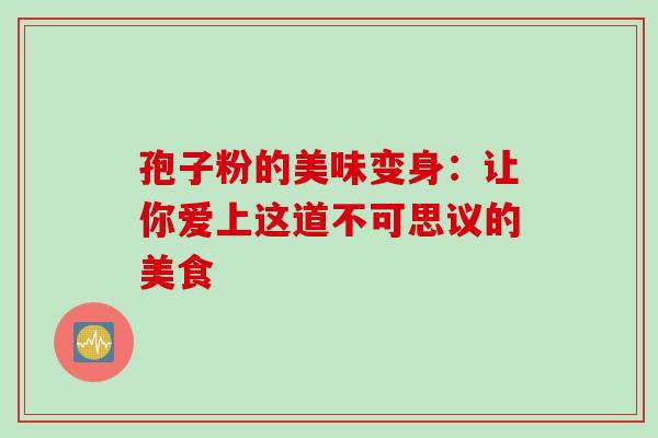 孢子粉的美味变身：让你爱上这道不可思议的美食