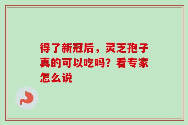 得了新冠后,灵芝孢子真的可以吃吗?看专家怎么说 得了新冠后,灵芝孢子真的可以吃吗?看专家怎么说