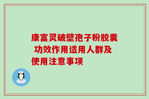 康富灵破壁孢子粉胶囊 功效作用适用人群及使用注意事项