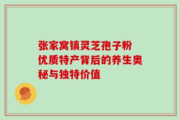 张家窝镇灵芝孢子粉 优质特产背后的养生奥秘与独特价值