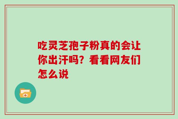 吃灵芝孢子粉真的会让你出汗吗?看看网友们怎么说 吃灵芝孢子粉真的会让你出汗吗?看看网友们怎么说