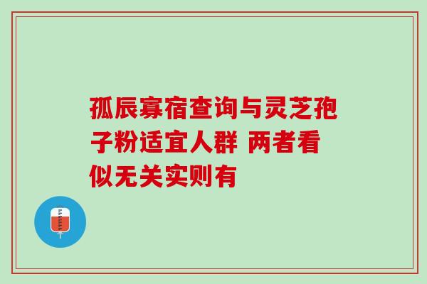 孤辰寡宿查询与灵芝孢子粉适宜人群 两者看似无关实则有 孤辰寡宿查询与灵芝孢子粉适宜人群 两者看似无关实则有