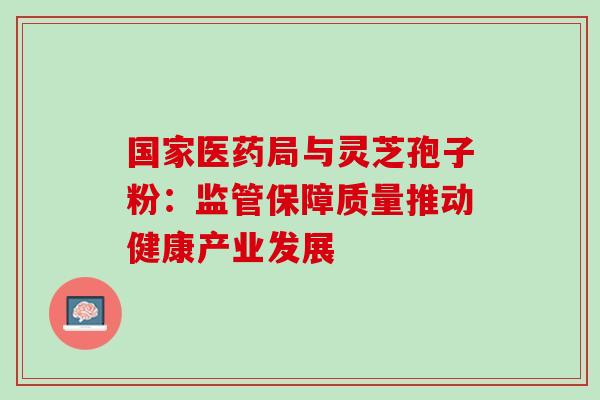 国家医药局与灵芝孢子粉:监管保障质量推动健康产业发展 国家医药局与灵芝孢子粉:监管保障质量推动健康产业发展
