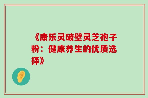 《康乐灵破壁灵芝孢子粉:健康养生的优质选择》 《康乐灵破壁灵芝孢子粉:健康养生的优质选择》
