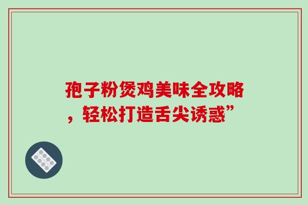 孢子粉煲鸡美味全攻略,轻松打造舌尖诱惑” 孢子粉煲鸡美味全攻略,轻松打造舌尖诱惑”