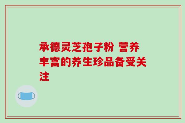 承德灵芝孢子粉 营养丰富的养生珍品备受关注