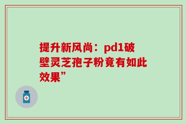 提升新风尚：pd1破壁灵芝孢子粉竟有如此效果”