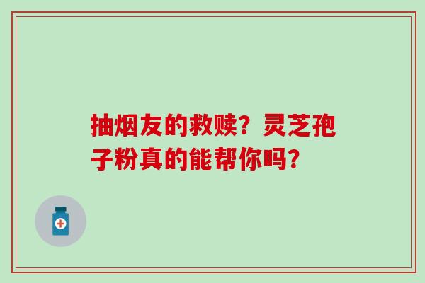 抽烟友的救赎?灵芝孢子粉真的能帮你吗? 抽烟友的救赎?灵芝孢子粉真的能帮你吗?