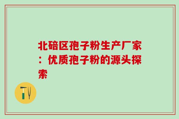 北碚区孢子粉生产厂家:优质孢子粉的源头探索 北碚区孢子粉生产厂家:优质孢子粉的源头探索