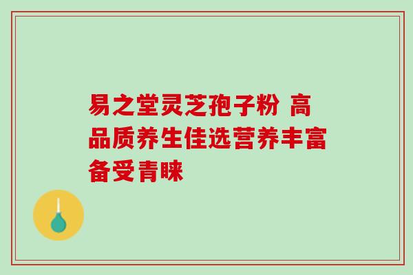 易之堂灵芝孢子粉 高品质养生佳选营养丰富备受青睐