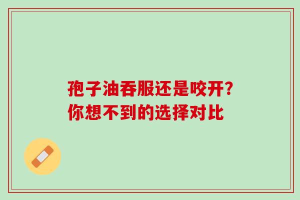 孢子油吞服还是咬开？你想不到的选择对比