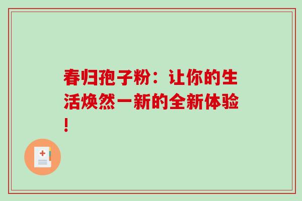 春归孢子粉：让你的生活焕然一新的全新体验!