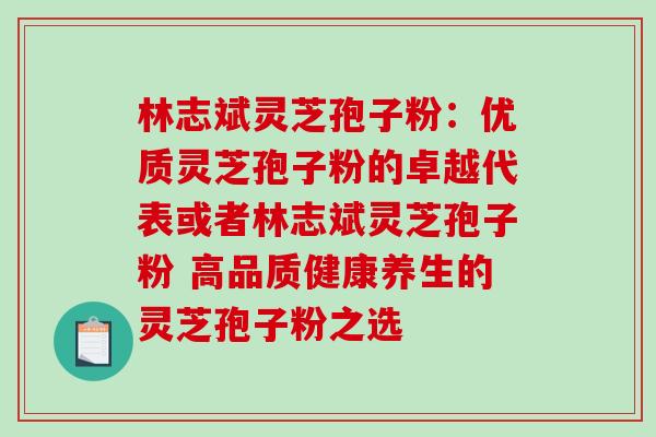 林志斌灵芝孢子粉：优质灵芝孢子粉的卓越代表或者林志斌灵芝孢子粉 高品质健康养生的灵芝孢子粉之选