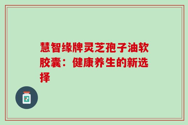 慧智缘牌灵芝孢子油软胶囊：健康养生的新选择