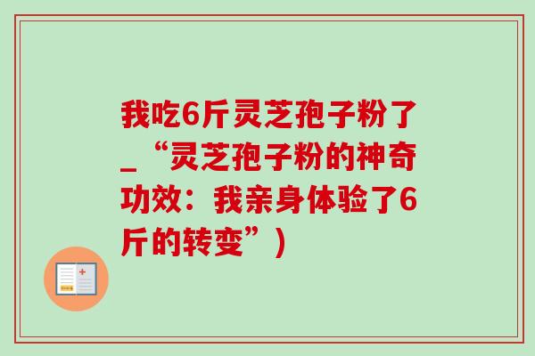 我吃6斤灵芝孢子粉了_“灵芝孢子粉的神奇功效：我亲身体验了6斤的转变”)