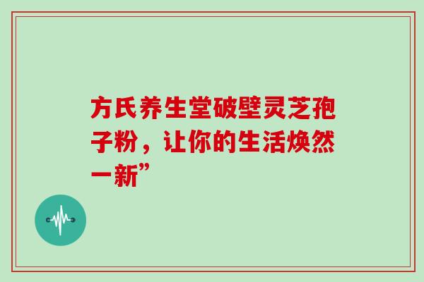 方氏养生堂破壁灵芝孢子粉，让你的生活焕然一新”